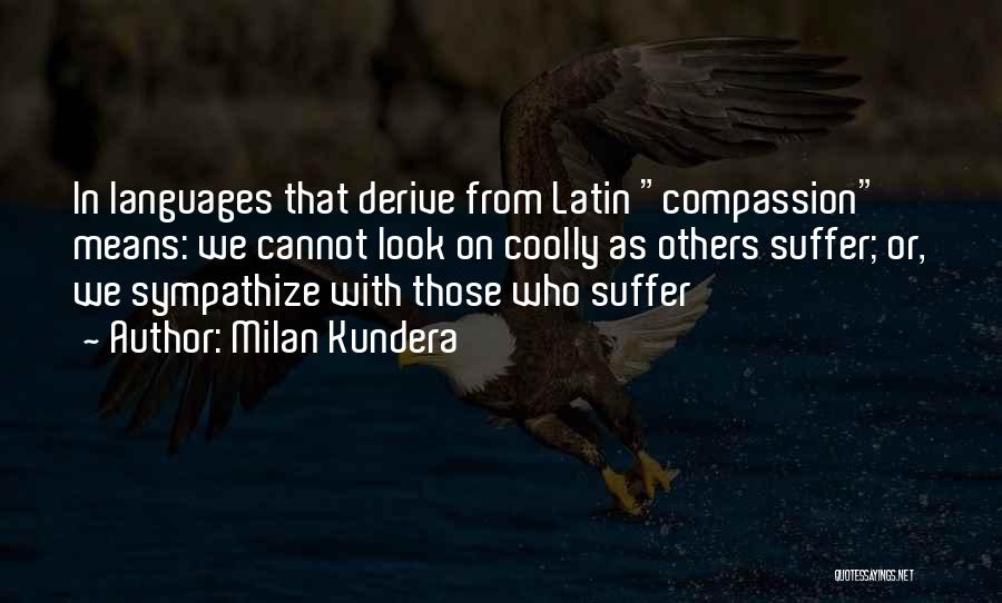 Milan Kundera Quotes: In Languages That Derive From Latin Compassion Means: We Cannot Look On Coolly As Others Suffer; Or, We Sympathize With