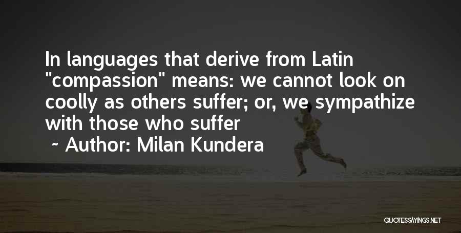 Milan Kundera Quotes: In Languages That Derive From Latin Compassion Means: We Cannot Look On Coolly As Others Suffer; Or, We Sympathize With