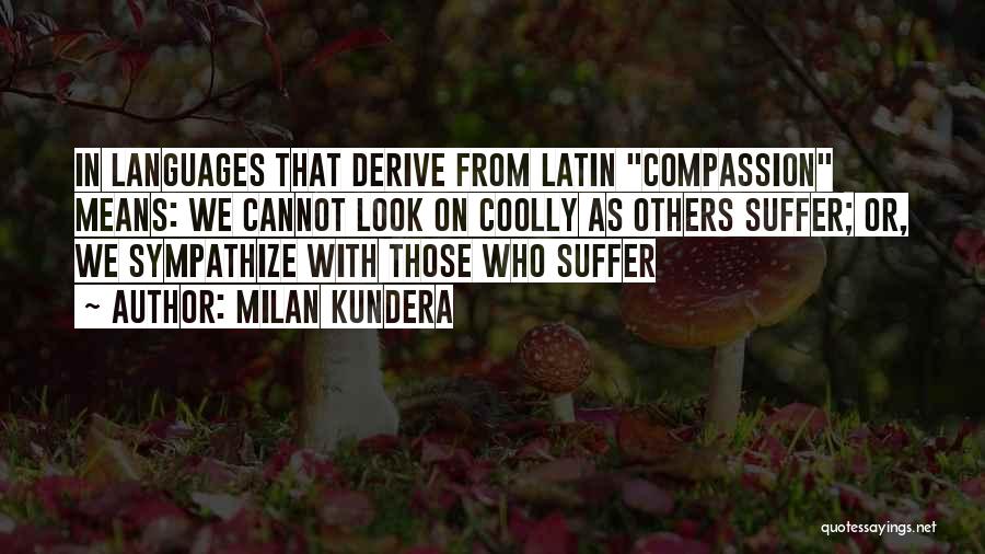 Milan Kundera Quotes: In Languages That Derive From Latin Compassion Means: We Cannot Look On Coolly As Others Suffer; Or, We Sympathize With