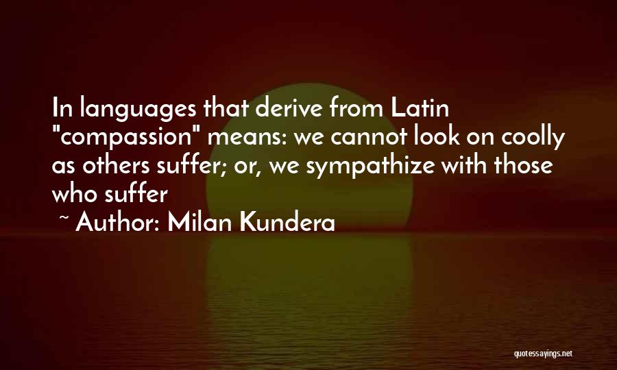 Milan Kundera Quotes: In Languages That Derive From Latin Compassion Means: We Cannot Look On Coolly As Others Suffer; Or, We Sympathize With
