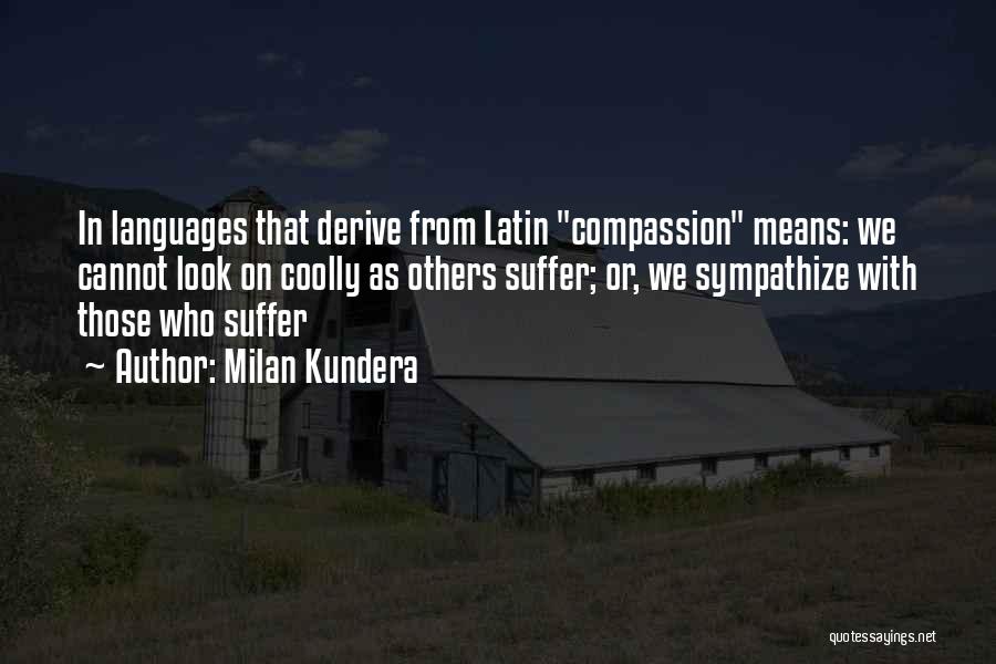 Milan Kundera Quotes: In Languages That Derive From Latin Compassion Means: We Cannot Look On Coolly As Others Suffer; Or, We Sympathize With