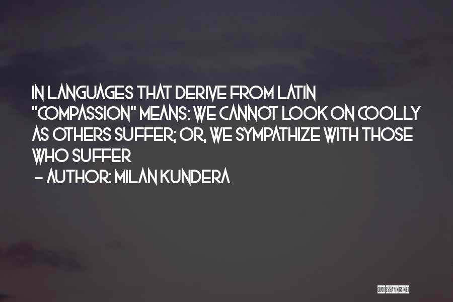 Milan Kundera Quotes: In Languages That Derive From Latin Compassion Means: We Cannot Look On Coolly As Others Suffer; Or, We Sympathize With