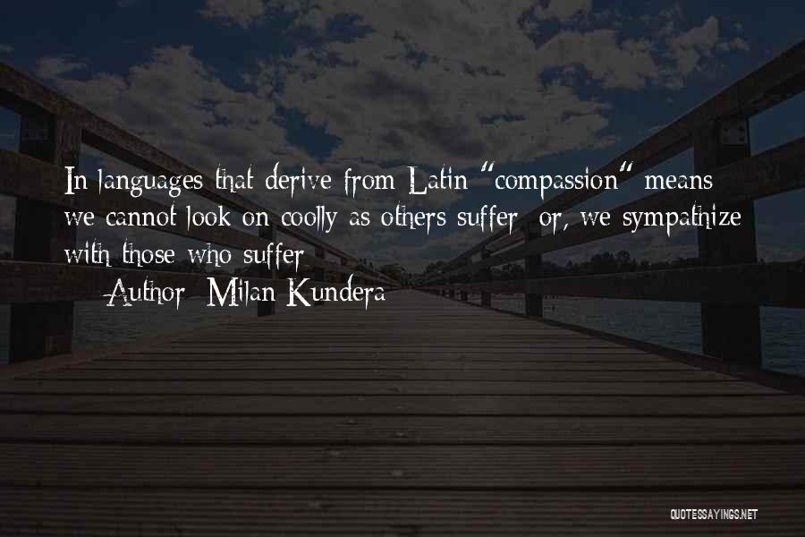 Milan Kundera Quotes: In Languages That Derive From Latin Compassion Means: We Cannot Look On Coolly As Others Suffer; Or, We Sympathize With