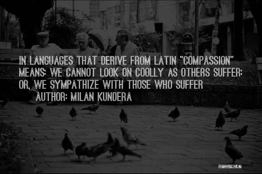 Milan Kundera Quotes: In Languages That Derive From Latin Compassion Means: We Cannot Look On Coolly As Others Suffer; Or, We Sympathize With