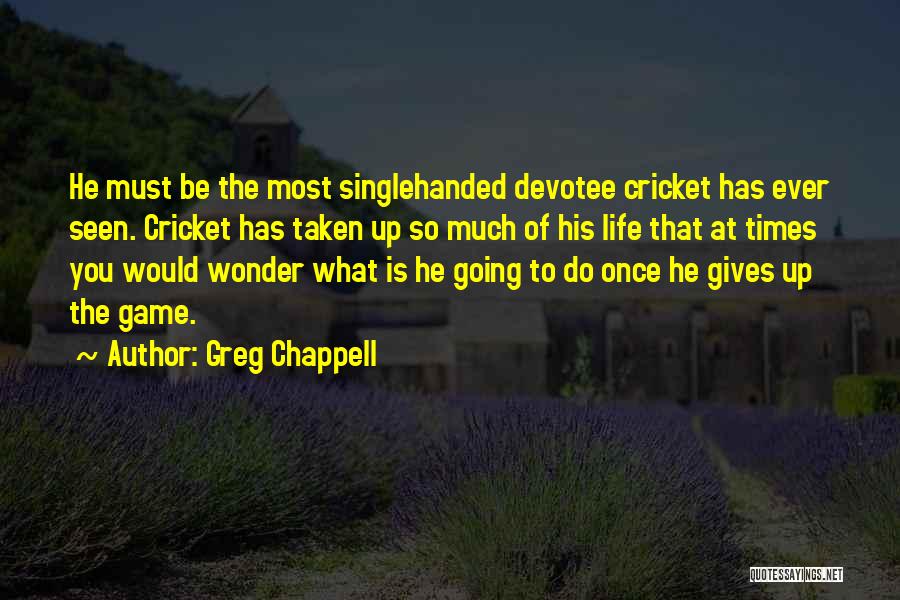 Greg Chappell Quotes: He Must Be The Most Singlehanded Devotee Cricket Has Ever Seen. Cricket Has Taken Up So Much Of His Life