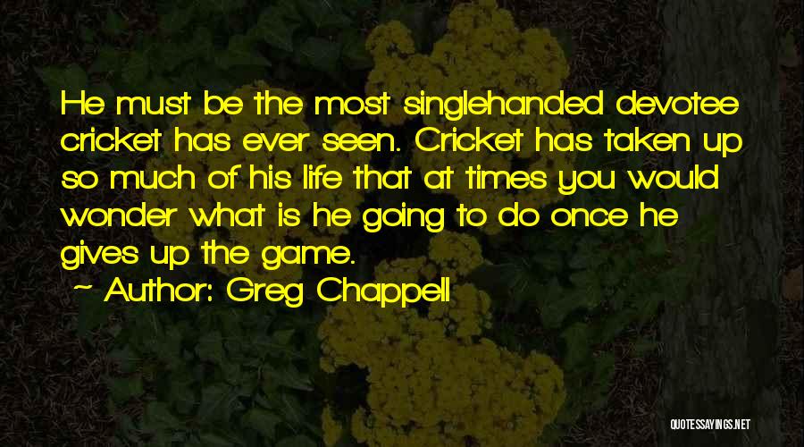 Greg Chappell Quotes: He Must Be The Most Singlehanded Devotee Cricket Has Ever Seen. Cricket Has Taken Up So Much Of His Life