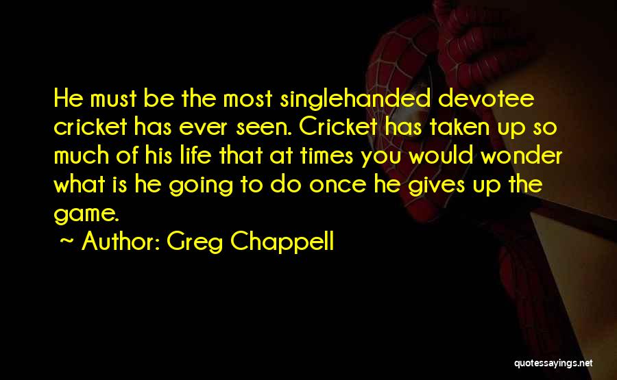 Greg Chappell Quotes: He Must Be The Most Singlehanded Devotee Cricket Has Ever Seen. Cricket Has Taken Up So Much Of His Life