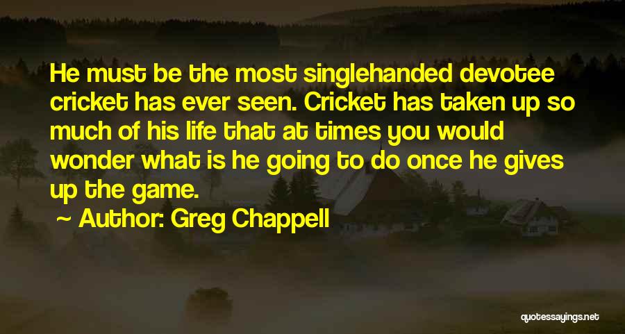 Greg Chappell Quotes: He Must Be The Most Singlehanded Devotee Cricket Has Ever Seen. Cricket Has Taken Up So Much Of His Life