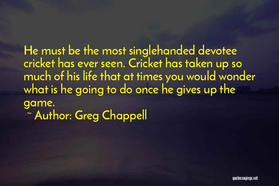 Greg Chappell Quotes: He Must Be The Most Singlehanded Devotee Cricket Has Ever Seen. Cricket Has Taken Up So Much Of His Life