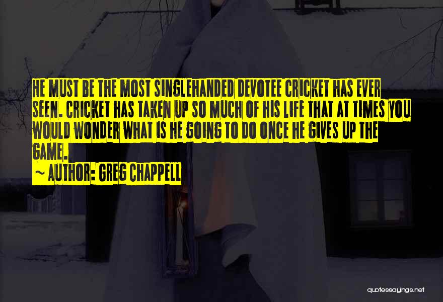 Greg Chappell Quotes: He Must Be The Most Singlehanded Devotee Cricket Has Ever Seen. Cricket Has Taken Up So Much Of His Life