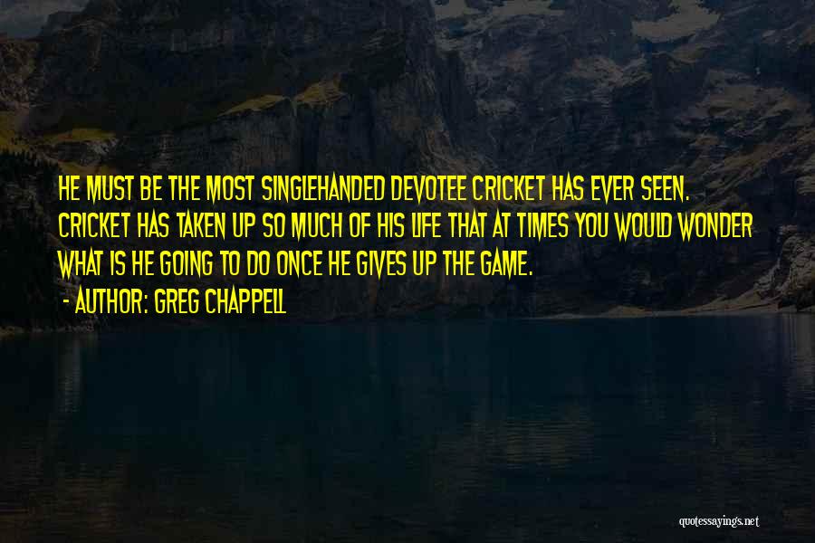 Greg Chappell Quotes: He Must Be The Most Singlehanded Devotee Cricket Has Ever Seen. Cricket Has Taken Up So Much Of His Life