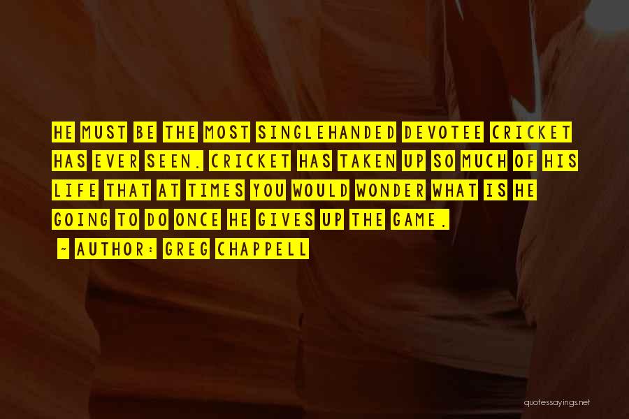 Greg Chappell Quotes: He Must Be The Most Singlehanded Devotee Cricket Has Ever Seen. Cricket Has Taken Up So Much Of His Life