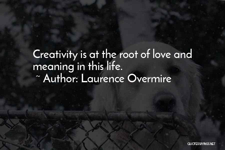 Laurence Overmire Quotes: Creativity Is At The Root Of Love And Meaning In This Life.