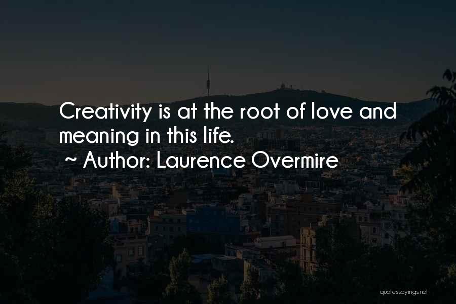 Laurence Overmire Quotes: Creativity Is At The Root Of Love And Meaning In This Life.