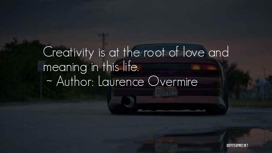 Laurence Overmire Quotes: Creativity Is At The Root Of Love And Meaning In This Life.