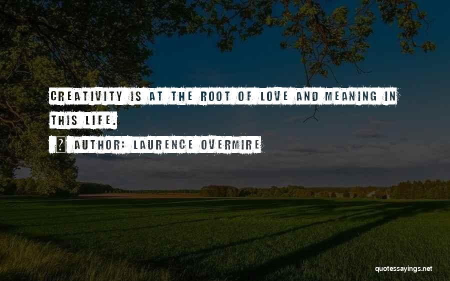 Laurence Overmire Quotes: Creativity Is At The Root Of Love And Meaning In This Life.