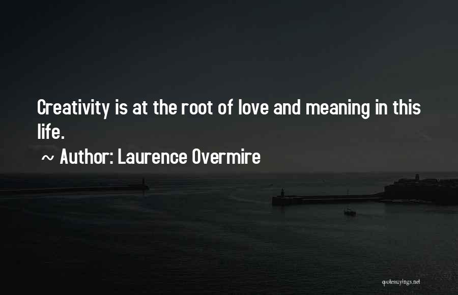 Laurence Overmire Quotes: Creativity Is At The Root Of Love And Meaning In This Life.