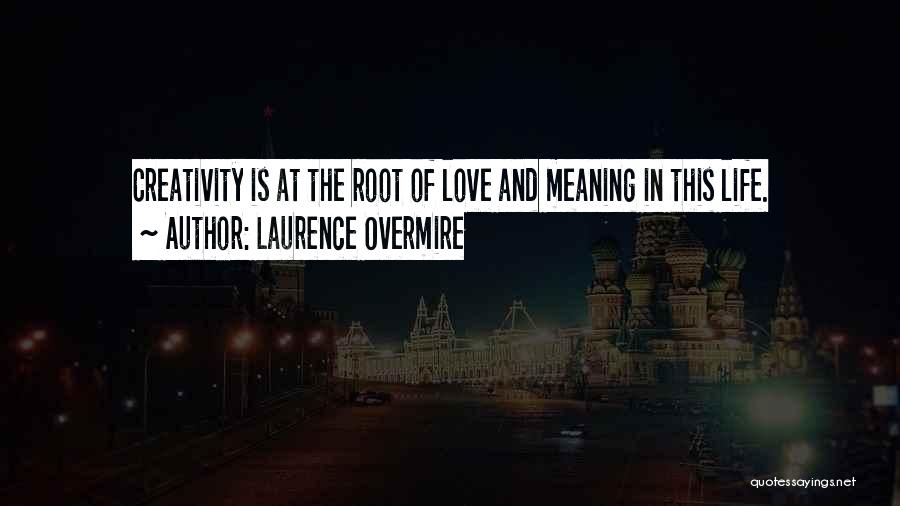 Laurence Overmire Quotes: Creativity Is At The Root Of Love And Meaning In This Life.