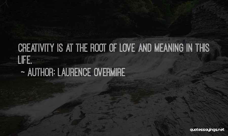 Laurence Overmire Quotes: Creativity Is At The Root Of Love And Meaning In This Life.