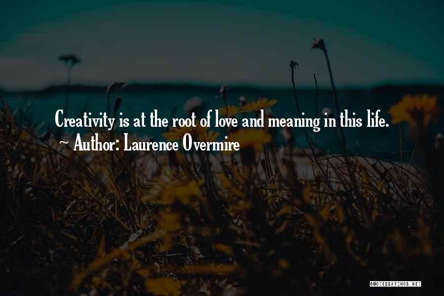 Laurence Overmire Quotes: Creativity Is At The Root Of Love And Meaning In This Life.