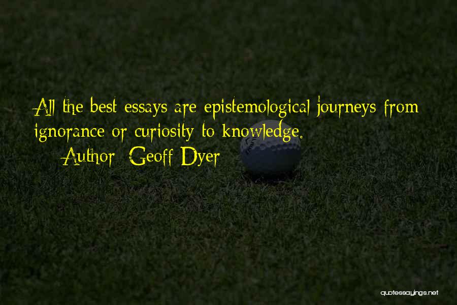 Geoff Dyer Quotes: All The Best Essays Are Epistemological Journeys From Ignorance Or Curiosity To Knowledge.