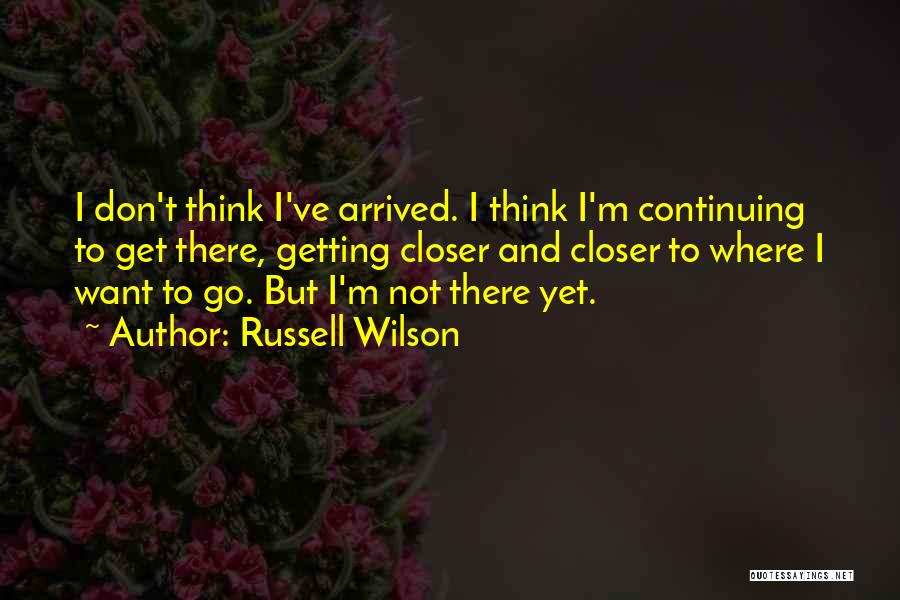 Russell Wilson Quotes: I Don't Think I've Arrived. I Think I'm Continuing To Get There, Getting Closer And Closer To Where I Want