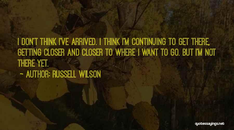 Russell Wilson Quotes: I Don't Think I've Arrived. I Think I'm Continuing To Get There, Getting Closer And Closer To Where I Want