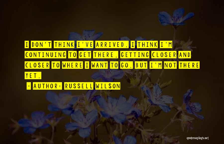 Russell Wilson Quotes: I Don't Think I've Arrived. I Think I'm Continuing To Get There, Getting Closer And Closer To Where I Want