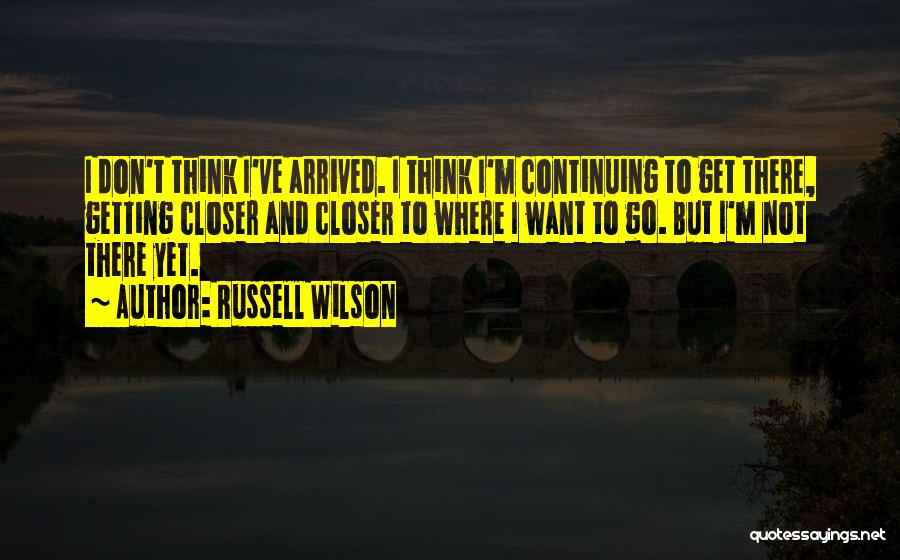 Russell Wilson Quotes: I Don't Think I've Arrived. I Think I'm Continuing To Get There, Getting Closer And Closer To Where I Want