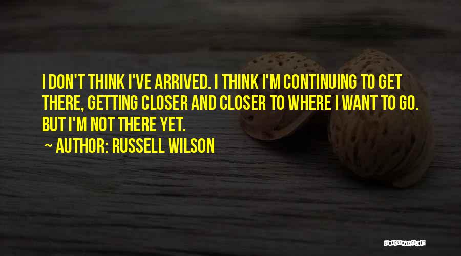 Russell Wilson Quotes: I Don't Think I've Arrived. I Think I'm Continuing To Get There, Getting Closer And Closer To Where I Want
