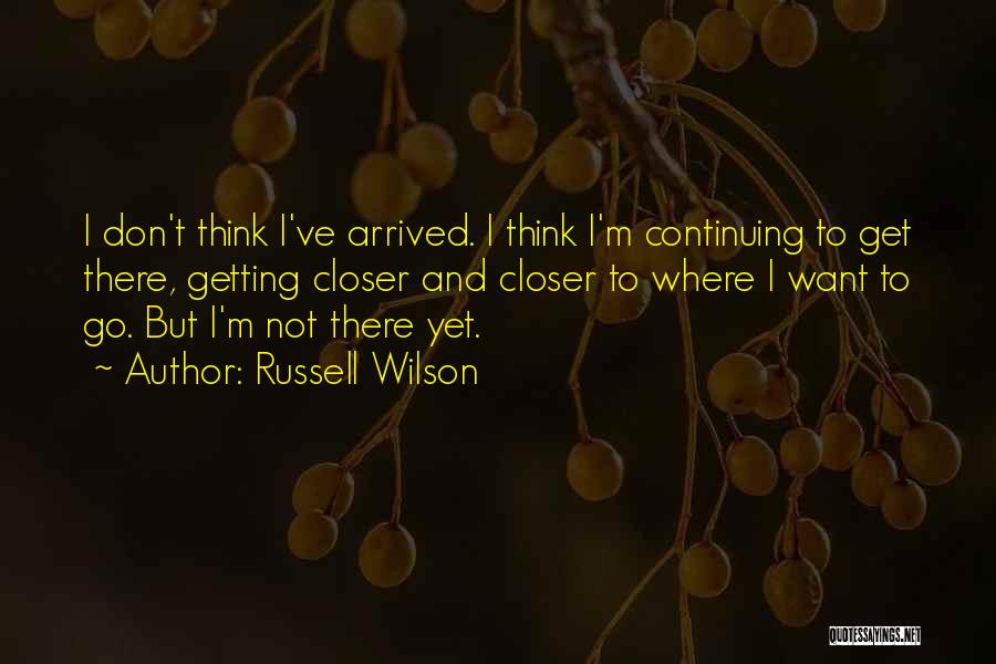 Russell Wilson Quotes: I Don't Think I've Arrived. I Think I'm Continuing To Get There, Getting Closer And Closer To Where I Want