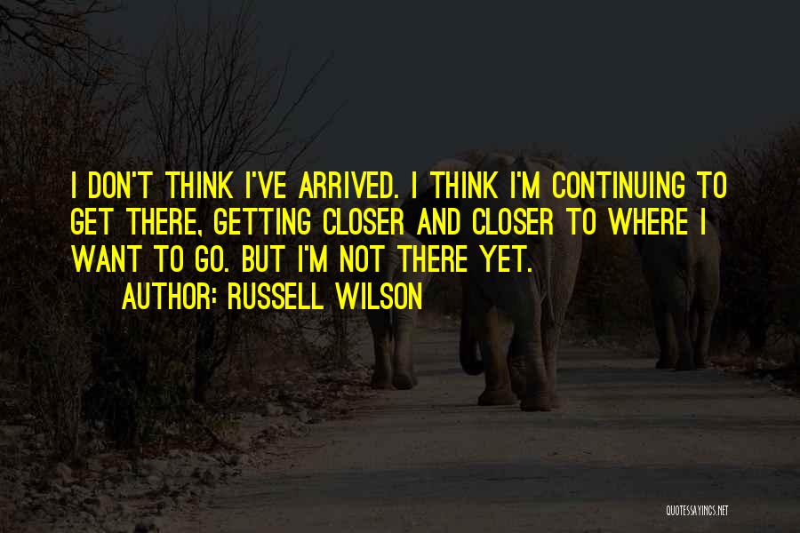 Russell Wilson Quotes: I Don't Think I've Arrived. I Think I'm Continuing To Get There, Getting Closer And Closer To Where I Want