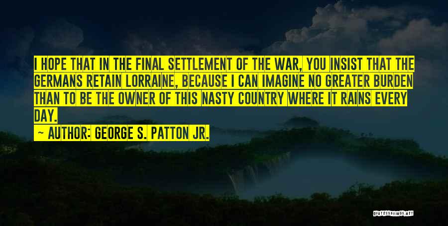 George S. Patton Jr. Quotes: I Hope That In The Final Settlement Of The War, You Insist That The Germans Retain Lorraine, Because I Can
