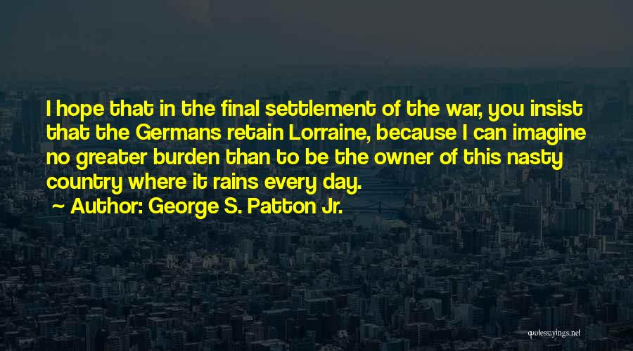 George S. Patton Jr. Quotes: I Hope That In The Final Settlement Of The War, You Insist That The Germans Retain Lorraine, Because I Can