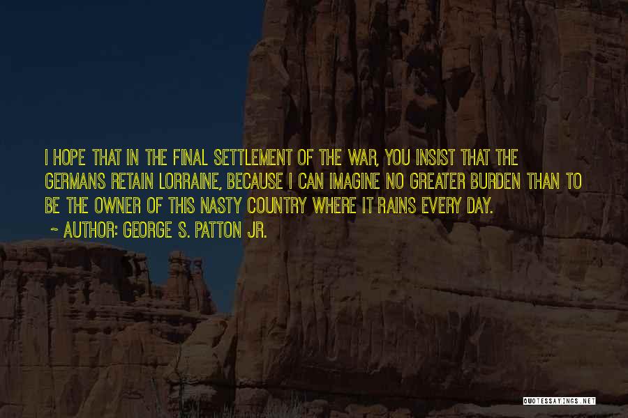 George S. Patton Jr. Quotes: I Hope That In The Final Settlement Of The War, You Insist That The Germans Retain Lorraine, Because I Can