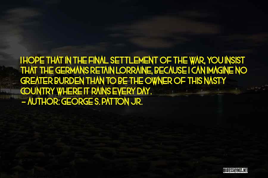 George S. Patton Jr. Quotes: I Hope That In The Final Settlement Of The War, You Insist That The Germans Retain Lorraine, Because I Can