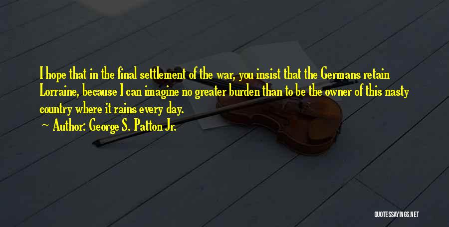 George S. Patton Jr. Quotes: I Hope That In The Final Settlement Of The War, You Insist That The Germans Retain Lorraine, Because I Can