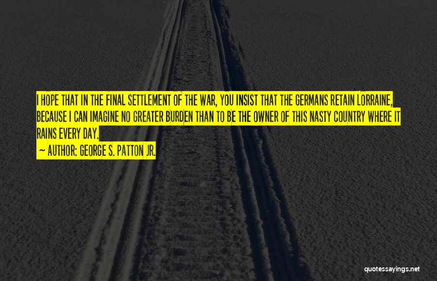 George S. Patton Jr. Quotes: I Hope That In The Final Settlement Of The War, You Insist That The Germans Retain Lorraine, Because I Can