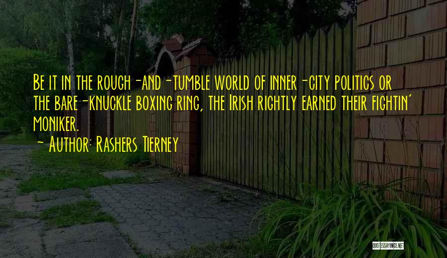 Rashers Tierney Quotes: Be It In The Rough-and-tumble World Of Inner-city Politics Or The Bare-knuckle Boxing Ring, The Irish Rightly Earned Their Fightin'