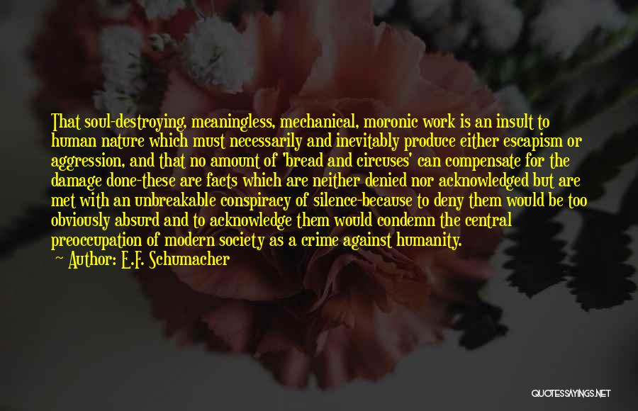 E.F. Schumacher Quotes: That Soul-destroying, Meaningless, Mechanical, Moronic Work Is An Insult To Human Nature Which Must Necessarily And Inevitably Produce Either Escapism