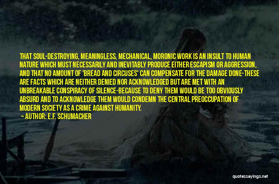 E.F. Schumacher Quotes: That Soul-destroying, Meaningless, Mechanical, Moronic Work Is An Insult To Human Nature Which Must Necessarily And Inevitably Produce Either Escapism