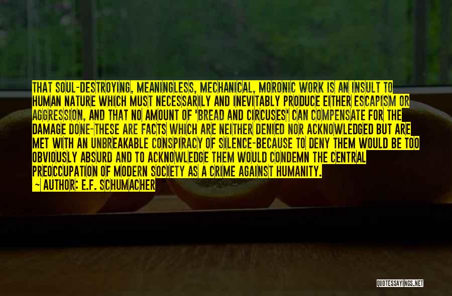 E.F. Schumacher Quotes: That Soul-destroying, Meaningless, Mechanical, Moronic Work Is An Insult To Human Nature Which Must Necessarily And Inevitably Produce Either Escapism