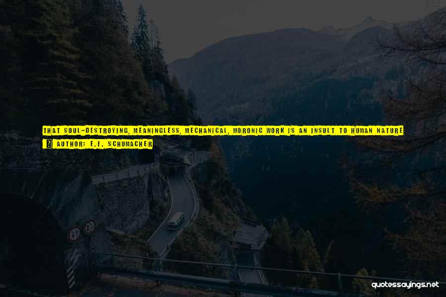 E.F. Schumacher Quotes: That Soul-destroying, Meaningless, Mechanical, Moronic Work Is An Insult To Human Nature Which Must Necessarily And Inevitably Produce Either Escapism