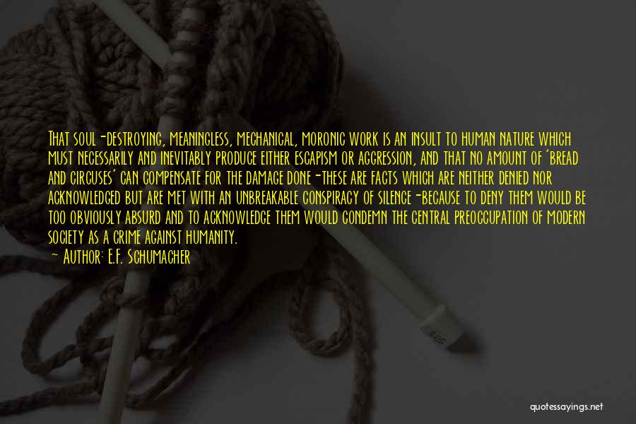 E.F. Schumacher Quotes: That Soul-destroying, Meaningless, Mechanical, Moronic Work Is An Insult To Human Nature Which Must Necessarily And Inevitably Produce Either Escapism