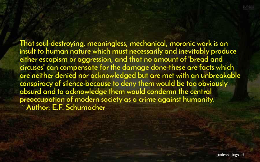 E.F. Schumacher Quotes: That Soul-destroying, Meaningless, Mechanical, Moronic Work Is An Insult To Human Nature Which Must Necessarily And Inevitably Produce Either Escapism