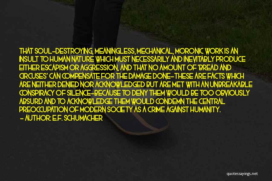 E.F. Schumacher Quotes: That Soul-destroying, Meaningless, Mechanical, Moronic Work Is An Insult To Human Nature Which Must Necessarily And Inevitably Produce Either Escapism