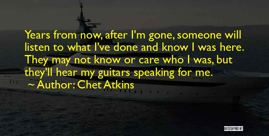 Chet Atkins Quotes: Years From Now, After I'm Gone, Someone Will Listen To What I've Done And Know I Was Here. They May