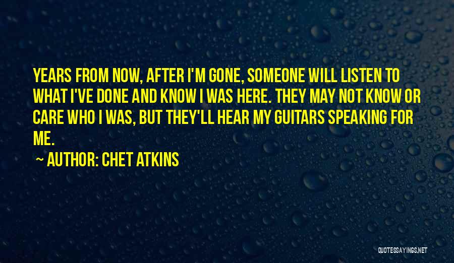 Chet Atkins Quotes: Years From Now, After I'm Gone, Someone Will Listen To What I've Done And Know I Was Here. They May