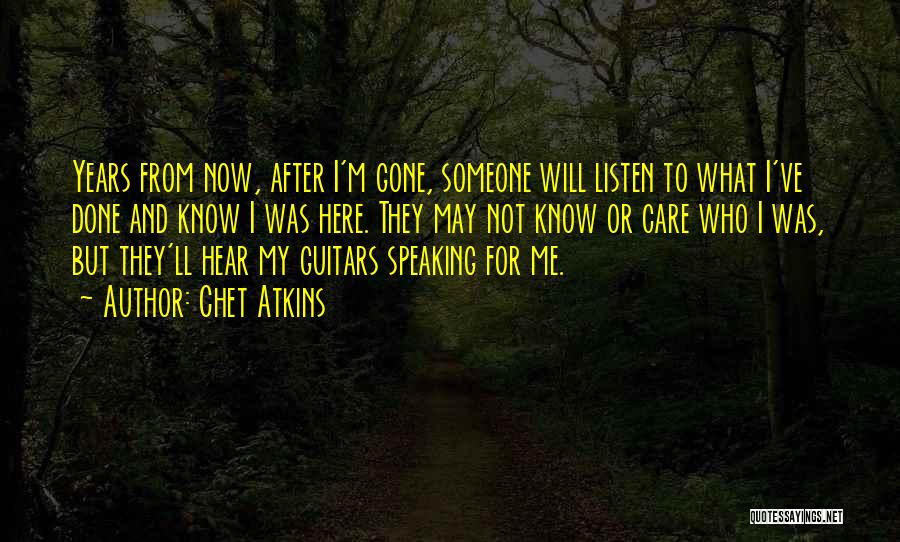 Chet Atkins Quotes: Years From Now, After I'm Gone, Someone Will Listen To What I've Done And Know I Was Here. They May
