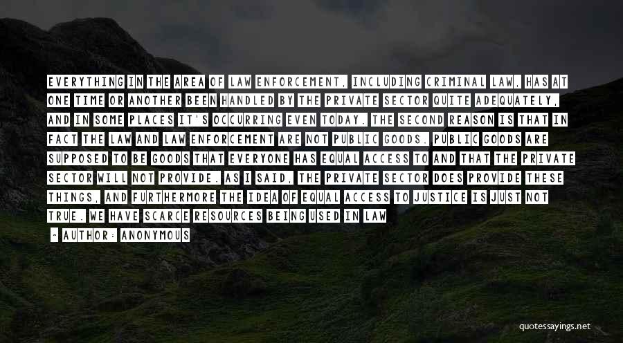 Anonymous Quotes: Everything In The Area Of Law Enforcement, Including Criminal Law, Has At One Time Or Another Been Handled By The